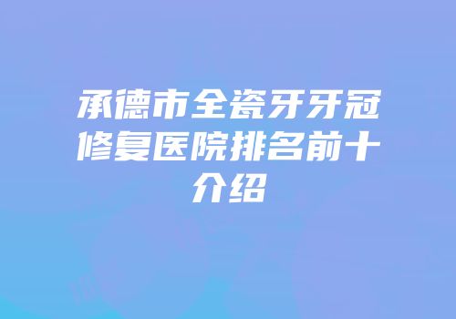 承德市全瓷牙牙冠修复医院排名前十介绍
