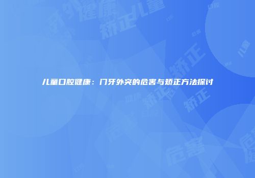 儿童口腔健康：门牙外突的危害与矫正方法探讨