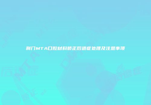 荆门MTA口腔材料矫正后遗症处理及注意事项