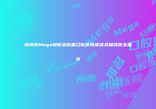 锦州市Mega隐形瓷贴面口腔医院排名及知名医生推荐