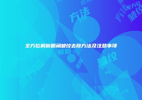 全方位解析眼角皱纹去除方法及注意事项