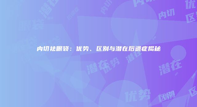 内切祛眼袋：优势、区别与潜在后遗症揭秘