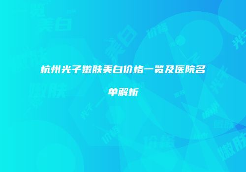 杭州光子嫩肤美白价格一览及医院名单解析