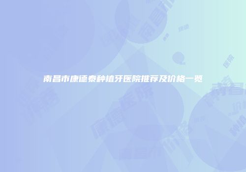 南昌市康德泰种植牙医院推荐及价格一览