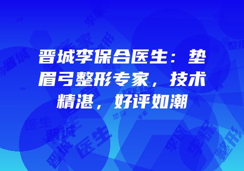 晋城李保合医生：垫眉弓整形专家，技术精湛，好评如潮