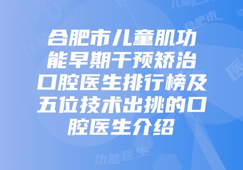 合肥市儿童肌功能早期干预矫治口腔医生排行榜及五位技术出挑的口腔医生介绍