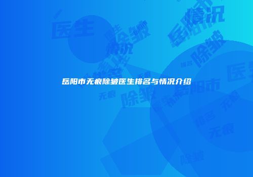 岳阳市无痕除皱医生排名与情况介绍