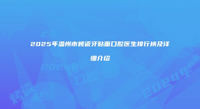 2025年温州市烤瓷牙贴面口腔医生排行榜及详细介绍