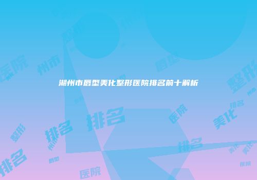 湖州市唇型美化整形医院排名前十解析