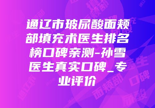 通辽市玻尿酸面颊部填充术医生排名榜口碑亲测-孙雪医生真实口碑_专业评价