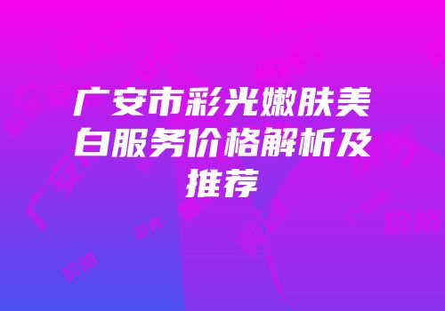 广安市彩光嫩肤美白服务价格解析及推荐