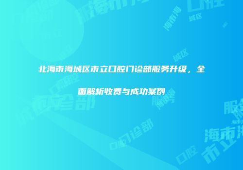 北海市海城区市立口腔门诊部服务升级，全面解析收费与成功案例