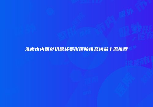 淮南市内吸外切眼袋整形医院排名榜前十名推荐
