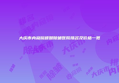 大庆市内窥镜额颞除皱医院排名及价格一览