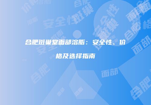 合肥斑巢堂面部溶脂：安全性、价格及选择指南