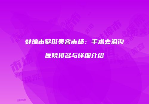 蚌埠市整形美容市场：手术去泪沟医院排名与详细介绍