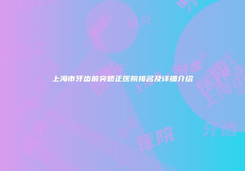 上海市牙齿前突矫正医院排名及详细介绍