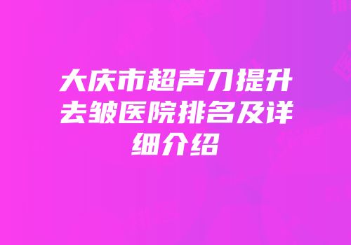 大庆市超声刀提升去皱医院排名及详细介绍