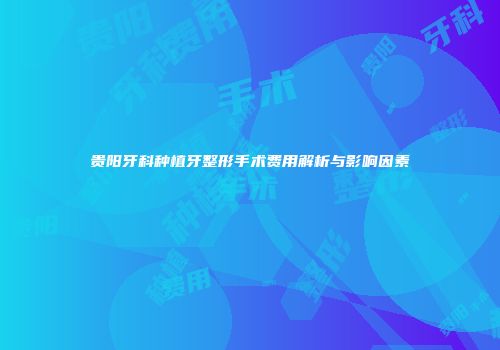 贵阳牙科种植牙整形手术费用解析与影响因素