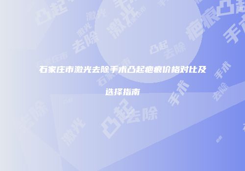石家庄市激光去除手术凸起疤痕价格对比及选择指南