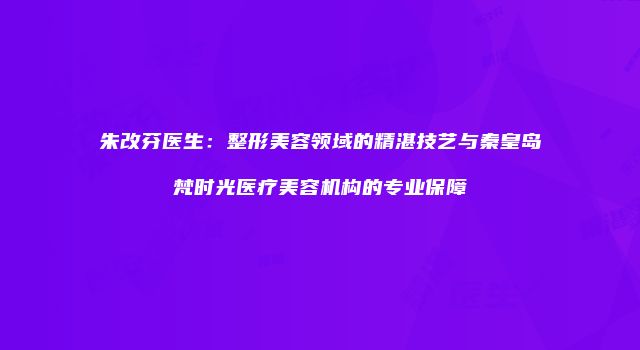 朱改芬医生：整形美容领域的精湛技艺与秦皇岛梵时光医疗美容机构的专业保障