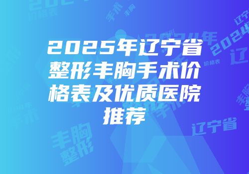 2025年辽宁省整形丰胸手术价格表及优质医院推荐
