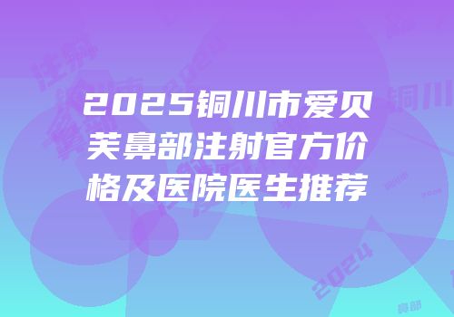 2025铜川市爱贝芙鼻部注射官方价格及医院医生推荐