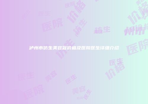 泸州市仿生美容冠价格及医院医生详细介绍