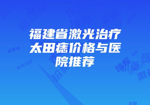 福建省激光治疗太田痣价格与医院推荐