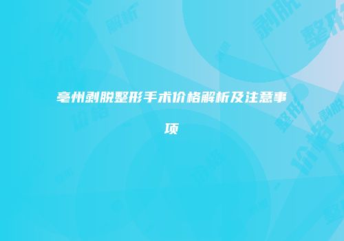 亳州剥脱整形手术价格解析及注意事项