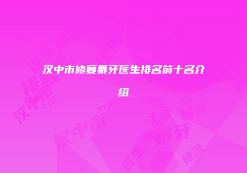 汉中市修复暴牙医生排名前十名介绍