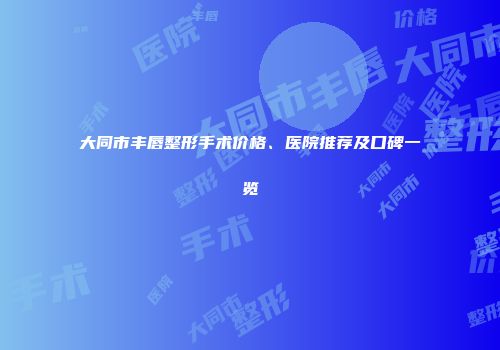 大同市丰唇整形手术价格、医院推荐及口碑一览