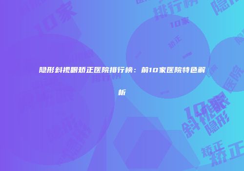 隐形斜视眼矫正医院排行榜：前10家医院特色解析
