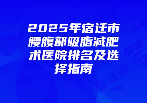 2025年宿迁市腰腹部吸脂减肥术医院排名及选择指南