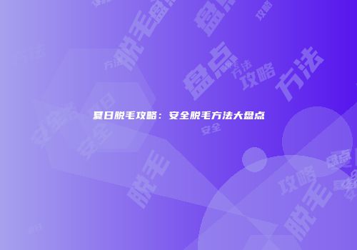 夏日脱毛攻略：安全脱毛方法大盘点