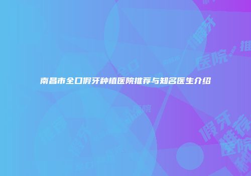 南昌市全口假牙种植医院推荐与知名医生介绍