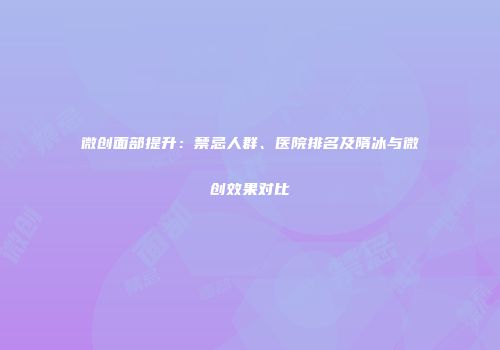微创面部提升：禁忌人群、医院排名及隋冰与微创效果对比