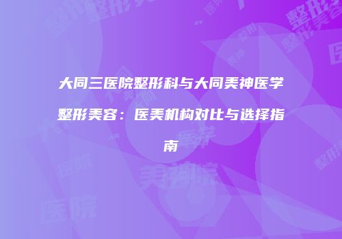 大同三医院整形科与大同美神医学整形美容：医美机构对比与选择指南