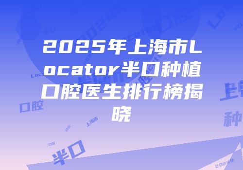 2025年上海市Locator半口种植口腔医生排行榜揭晓