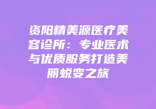 资阳精美源医疗美容诊所：专业医术与优质服务打造美丽蜕变之旅