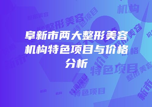 阜新市两大整形美容机构特色项目与价格分析