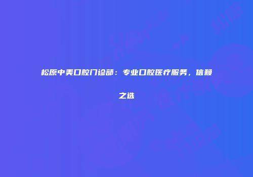 松原中美口腔门诊部：专业口腔医疗服务，信赖之选