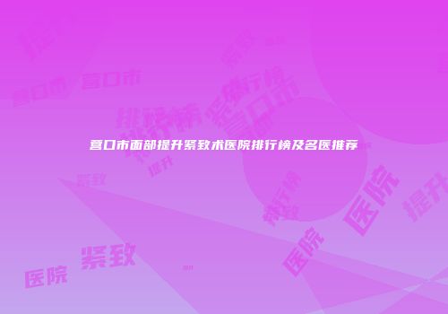 营口市面部提升紧致术医院排行榜及名医推荐