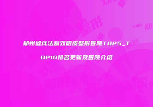 郑州缝线法割双眼皮整形医院TOP5_TOP10排名更新及医院介绍