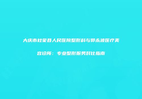 大庆市杜蒙县人民医院整形科与郭永波医疗美容诊所：专业整形服务对比指南
