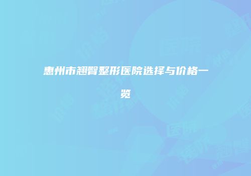 惠州市翘臀整形医院选择与价格一览