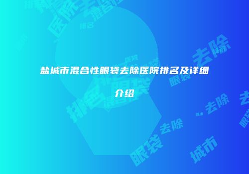 盐城市混合性眼袋去除医院排名及详细介绍