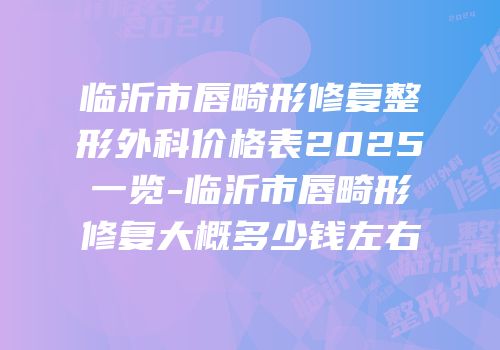 临沂市唇畸形修复整形外科价格表2025一览-临沂市唇畸形修复大概多少钱左右