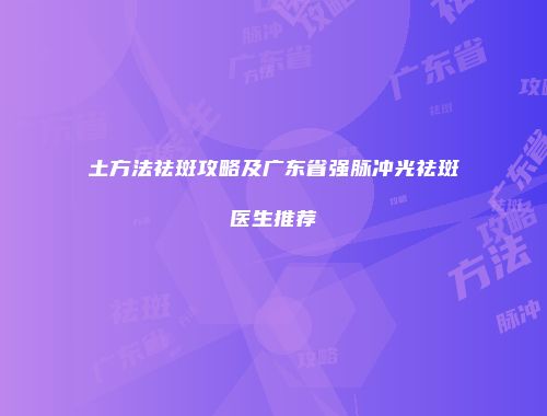 土方法祛斑攻略及广东省强脉冲光祛斑医生推荐