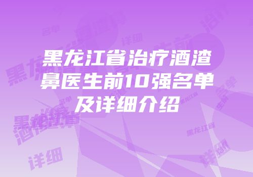 黑龙江省治疗酒渣鼻医生前10强名单及详细介绍